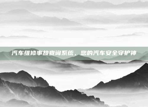 汽车维修事故查询系统,您的汽车安全守护神