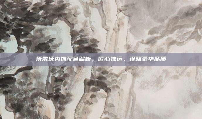 沃尔沃内饰配色解析,匠心独运,诠释豪华品质
