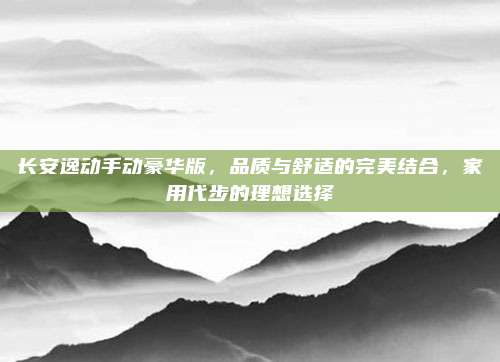 长安逸动手动豪华版,品质与舒适的完美结合,家用代步的理想选择