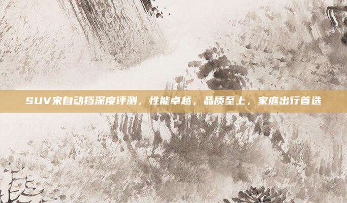 SUV宋自动挡深度评测,性能卓越,品质至上,家庭出行首选