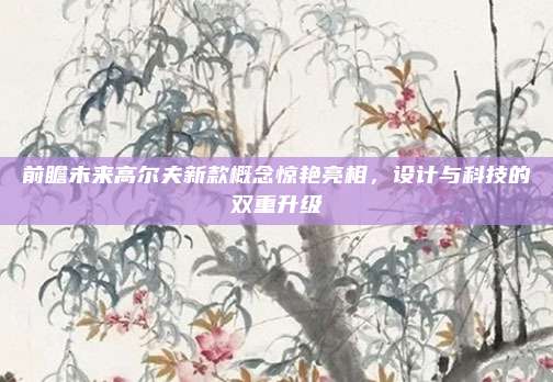 前瞻未来高尔夫新款概念惊艳亮相,设计与科技的双重升级