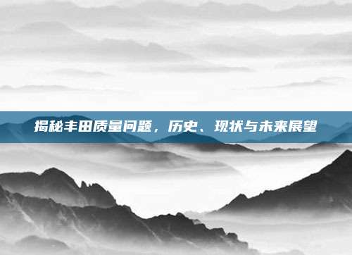 揭秘丰田质量问题,历史、现状与未来展望