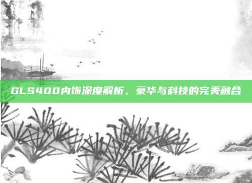 GLS400内饰深度解析,豪华与科技的完美融合