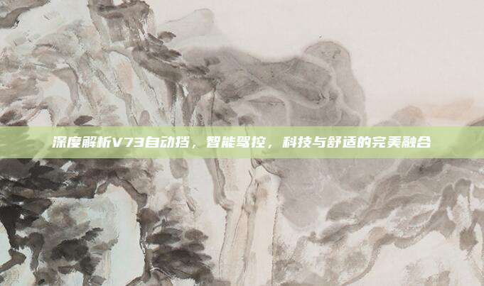 深度解析V73自动挡,智能驾控,科技与舒适的完美融合