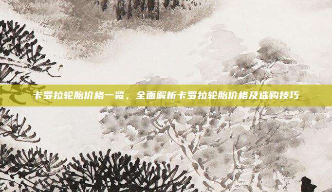 卡罗拉轮胎价格一览,全面解析卡罗拉轮胎价格及选购技巧