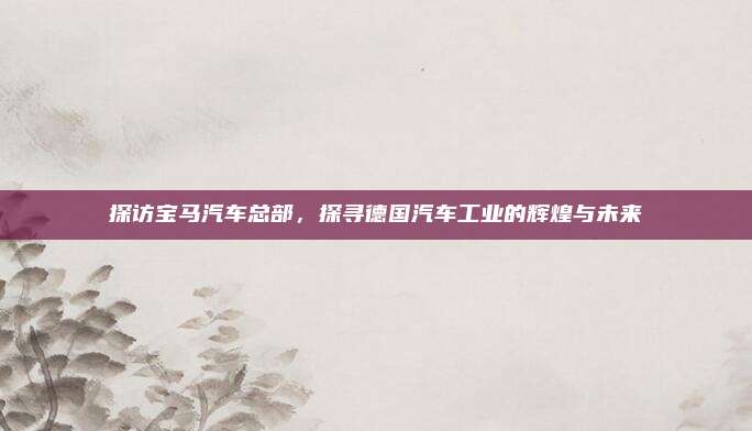 探访宝马汽车总部,探寻德国汽车工业的辉煌与未来