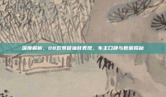 深度解析,08款景程油耗表现,车主口碑与数据揭秘