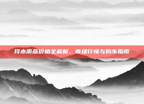 玲木雨燕价格全解析,市场行情与购车指南