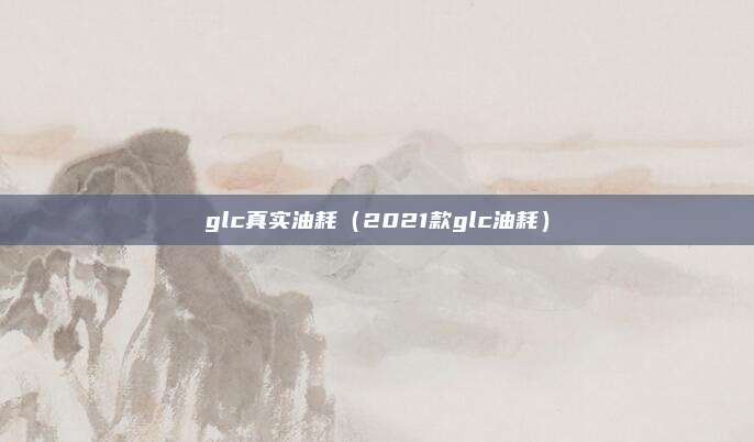 glc真实油耗(2021款glc油耗)