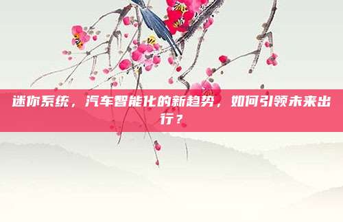 迷你系统,汽车智能化的新趋势,如何引领未来出行?