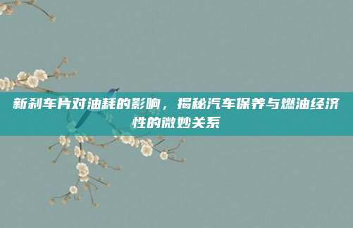 新刹车片对油耗的影响,揭秘汽车保养与燃油经济性的微妙关系