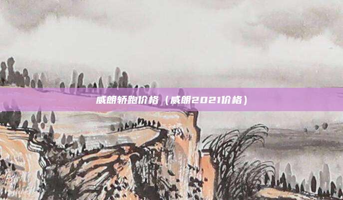 威朗轿跑价格（威朗2021价格）