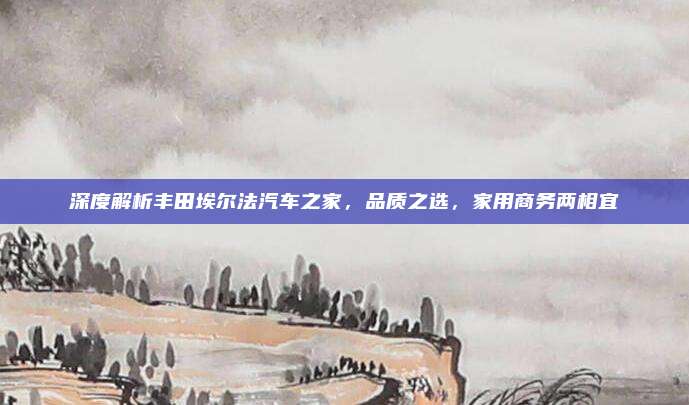 深度解析丰田埃尔法汽车之家,品质之选,家用商务两相宜