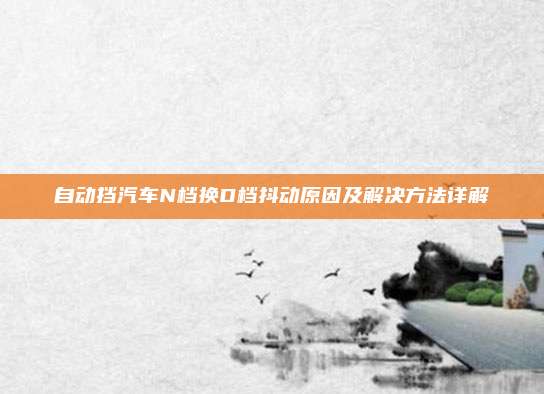 自动挡汽车N档换D档抖动原因及解决方法详解