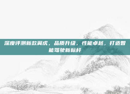 深度评测新款翼虎,品质升级,性能卓越,打造智能驾驶新标杆