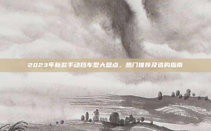 2023年新款手动挡车型大盘点,热门推荐及选购指南