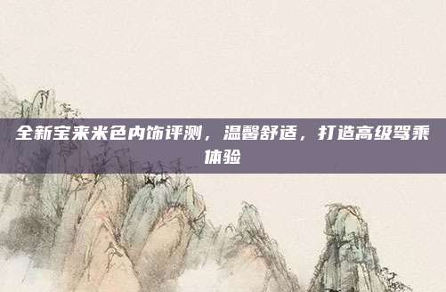 全新宝来米色内饰评测,温馨舒适,打造高级驾乘体验