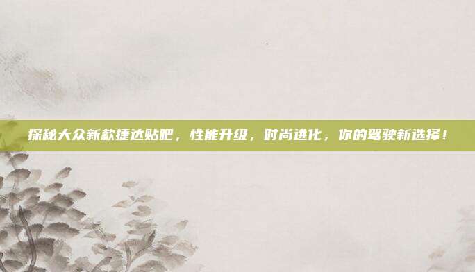 探秘大众新款捷达贴吧,性能升级,时尚进化,你的驾驶新选择!