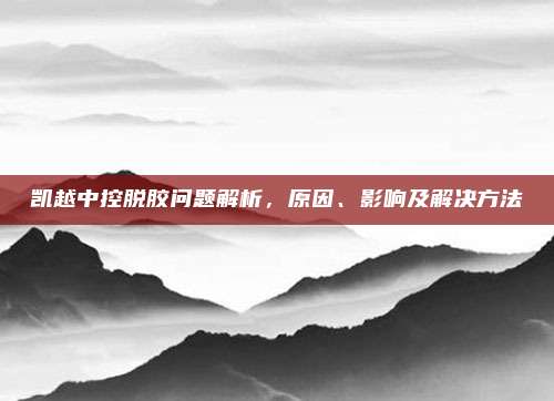 凯越中控脱胶问题解析,原因、影响及解决方法