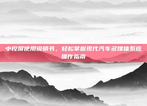 中控屏使用说明书,轻松掌握现代汽车多媒体系统操作指南