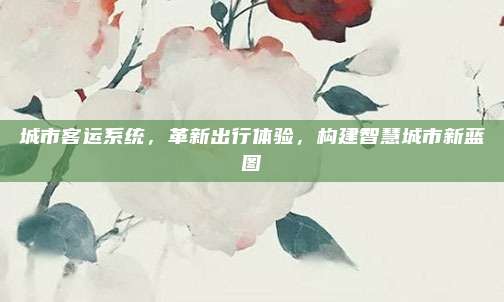 城市客运系统,革新出行体验,构建智慧城市新蓝图