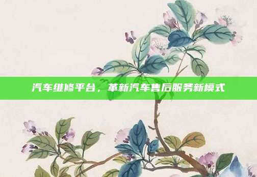 汽车维修平台,革新汽车售后服务新模式