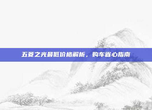 五菱之光最低价格解析,购车省心指南