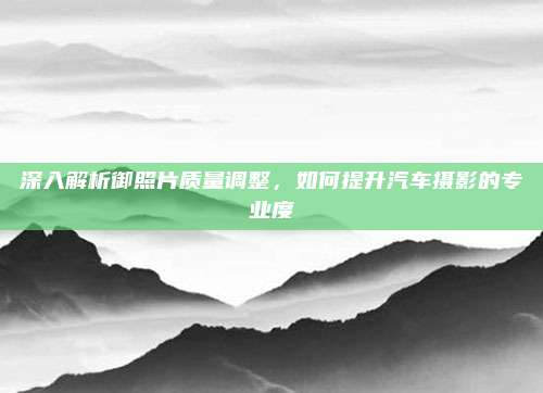 深入解析御照片质量调整,如何提升汽车摄影的专业度