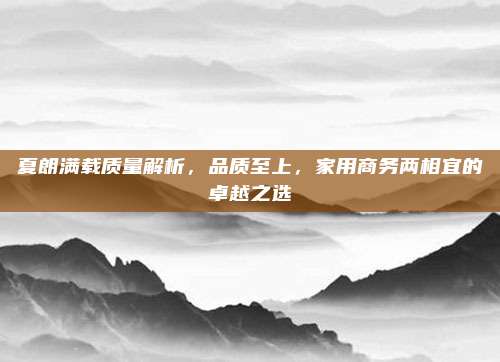 夏朗满载质量解析,品质至上,家用商务两相宜的卓越之选