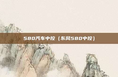580汽车中控（东风580中控）