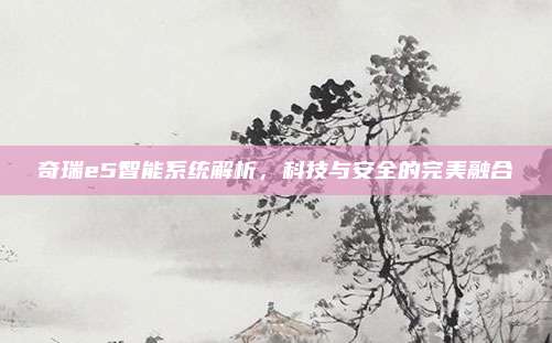 奇瑞e5智能系统解析,科技与安全的完美融合