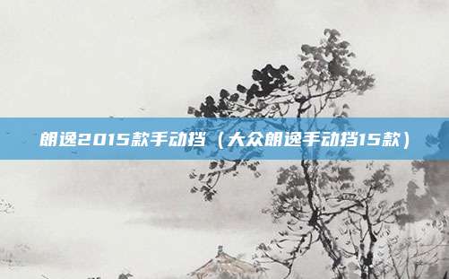 朗逸2015款手动挡（大众朗逸手动挡15款）
