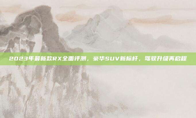 2023年最新款RX全面评测,豪华SUV新标杆,驾驭升级再启程