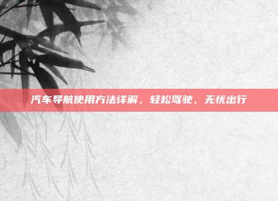 汽车导航使用方法详解,轻松驾驶,无忧出行