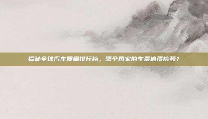 揭秘全球汽车质量排行榜,哪个国家的车最值得信赖?