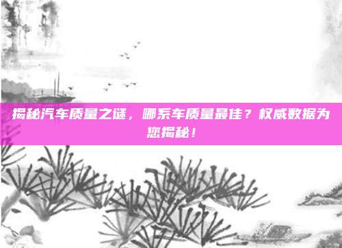 揭秘汽车质量之谜,哪系车质量最佳?权威数据为您揭秘!