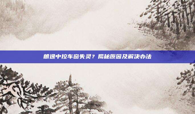 朗逸中控车窗失灵?揭秘原因及解决办法