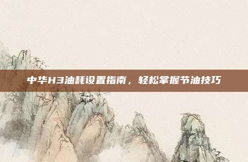 中华H3油耗设置指南,轻松掌握节油技巧