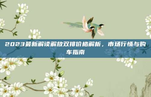 2023最新解读解放双排价格解析,市场行情与购车指南