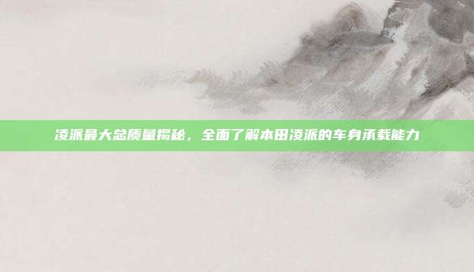 凌派最大总质量揭秘,全面了解本田凌派的车身承载能力