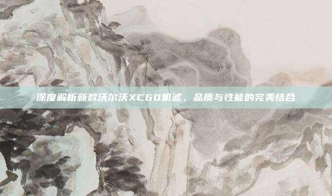 深度解析新款沃尔沃XC60机滤,品质与性能的完美结合
