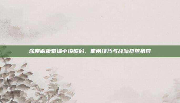 深度解析奇瑞中控编码,使用技巧与故障排查指南