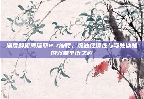 深度解析阁瑞斯2.7油耗,燃油经济性与驾驶体验的双重平衡之道