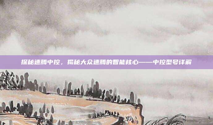 探秘速腾中控,揭秘大众速腾的智能核心——中控型号详解