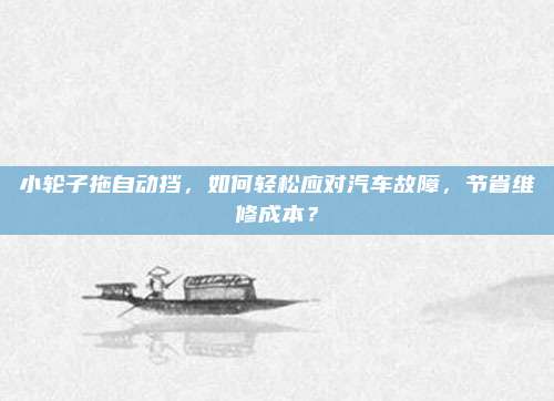 小轮子拖自动挡,如何轻松应对汽车故障,节省维修成本?