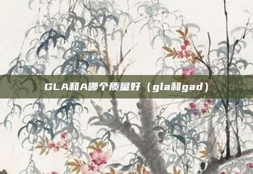 GLA和A哪个质量好(gla和gad)