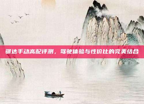 骐达手动高配评测,驾驶体验与性价比的完美结合