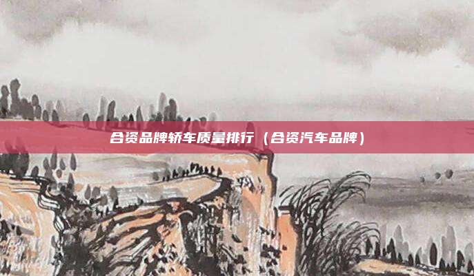 合资品牌轿车质量排行(合资汽车品牌)