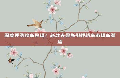 深度评测焕新登场!新款克鲁斯引领轿车市场新潮流