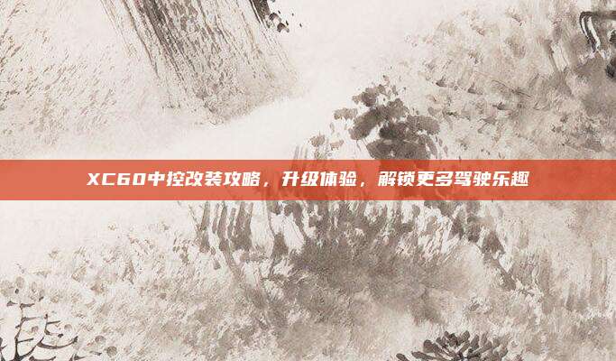 XC60中控改装攻略,升级体验,解锁更多驾驶乐趣